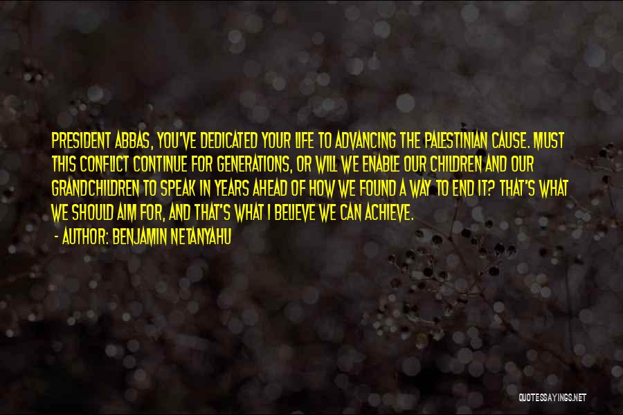 Benjamin Netanyahu Quotes: President Abbas, You've Dedicated Your Life To Advancing The Palestinian Cause. Must This Conflict Continue For Generations, Or Will We