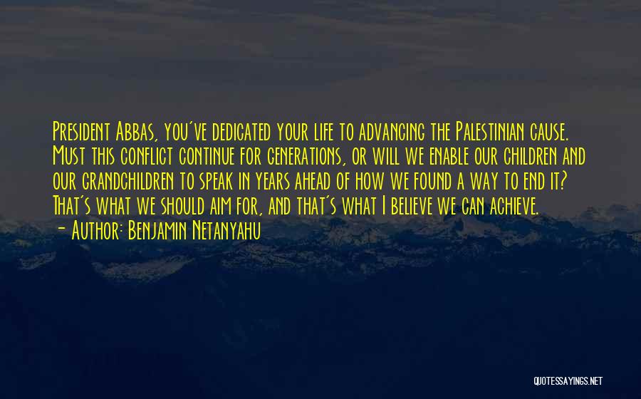 Benjamin Netanyahu Quotes: President Abbas, You've Dedicated Your Life To Advancing The Palestinian Cause. Must This Conflict Continue For Generations, Or Will We