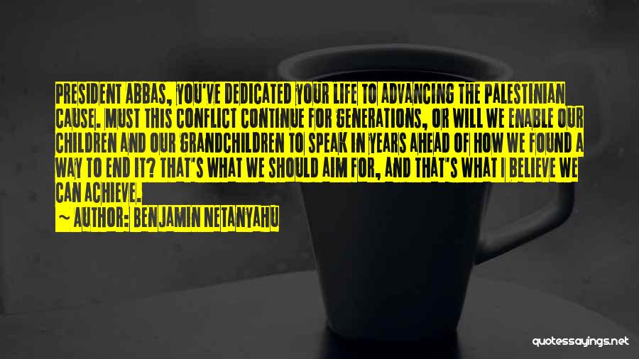Benjamin Netanyahu Quotes: President Abbas, You've Dedicated Your Life To Advancing The Palestinian Cause. Must This Conflict Continue For Generations, Or Will We