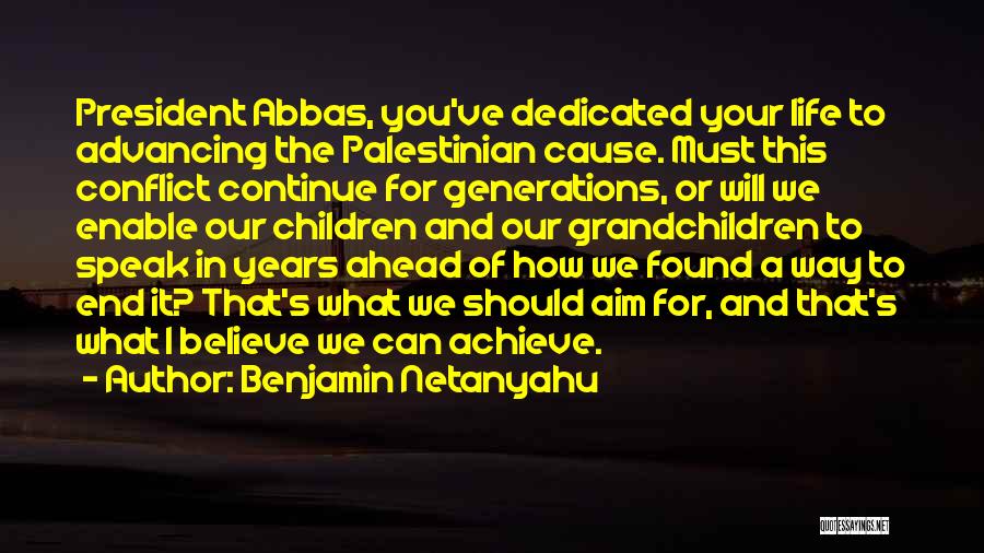 Benjamin Netanyahu Quotes: President Abbas, You've Dedicated Your Life To Advancing The Palestinian Cause. Must This Conflict Continue For Generations, Or Will We