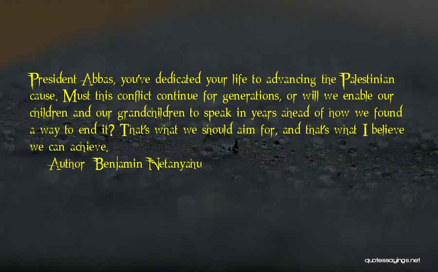 Benjamin Netanyahu Quotes: President Abbas, You've Dedicated Your Life To Advancing The Palestinian Cause. Must This Conflict Continue For Generations, Or Will We