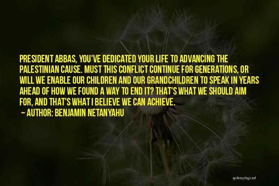 Benjamin Netanyahu Quotes: President Abbas, You've Dedicated Your Life To Advancing The Palestinian Cause. Must This Conflict Continue For Generations, Or Will We