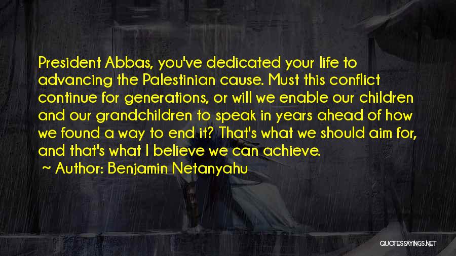 Benjamin Netanyahu Quotes: President Abbas, You've Dedicated Your Life To Advancing The Palestinian Cause. Must This Conflict Continue For Generations, Or Will We