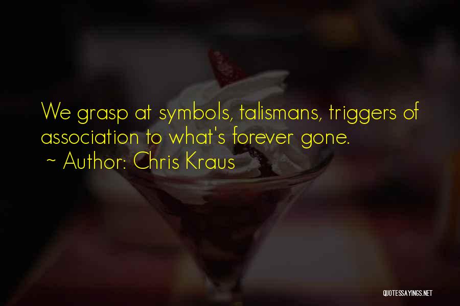 Chris Kraus Quotes: We Grasp At Symbols, Talismans, Triggers Of Association To What's Forever Gone.