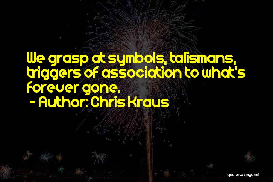 Chris Kraus Quotes: We Grasp At Symbols, Talismans, Triggers Of Association To What's Forever Gone.