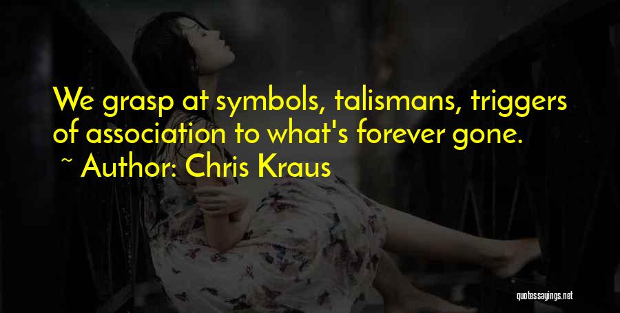 Chris Kraus Quotes: We Grasp At Symbols, Talismans, Triggers Of Association To What's Forever Gone.