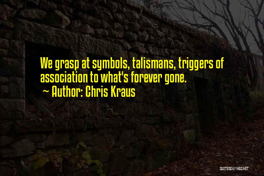 Chris Kraus Quotes: We Grasp At Symbols, Talismans, Triggers Of Association To What's Forever Gone.