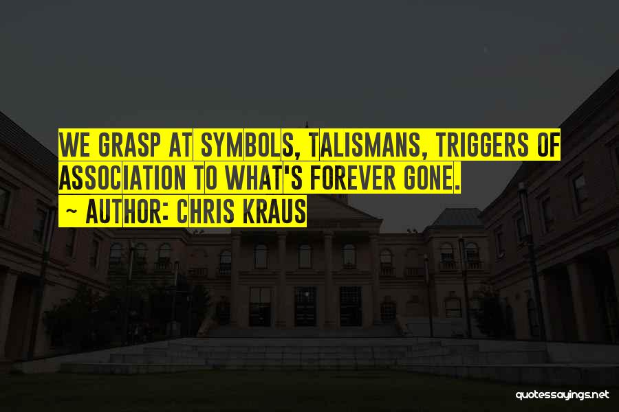 Chris Kraus Quotes: We Grasp At Symbols, Talismans, Triggers Of Association To What's Forever Gone.