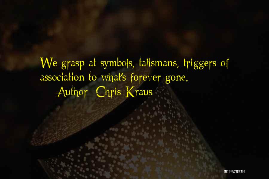 Chris Kraus Quotes: We Grasp At Symbols, Talismans, Triggers Of Association To What's Forever Gone.