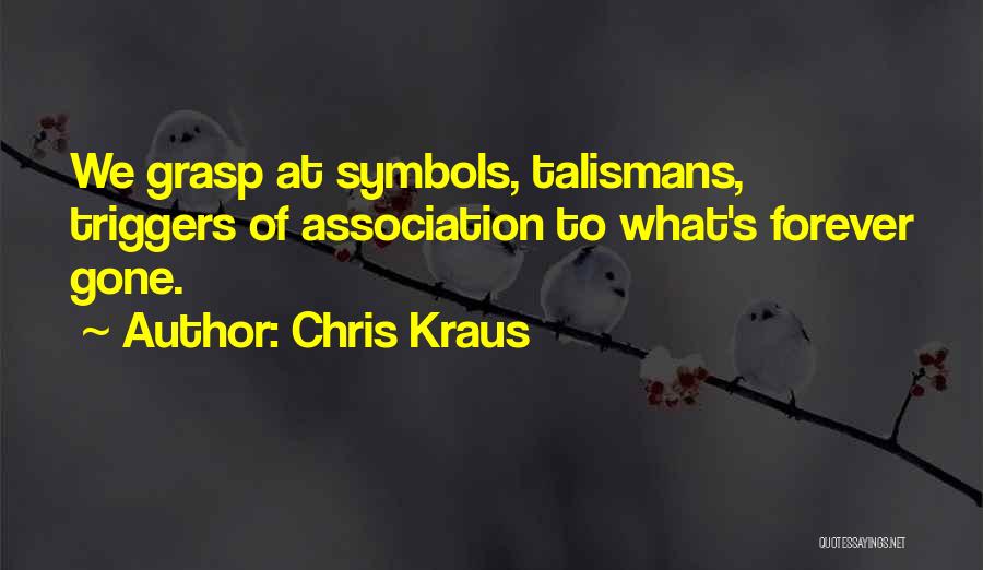 Chris Kraus Quotes: We Grasp At Symbols, Talismans, Triggers Of Association To What's Forever Gone.