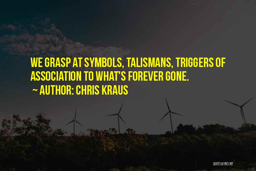 Chris Kraus Quotes: We Grasp At Symbols, Talismans, Triggers Of Association To What's Forever Gone.