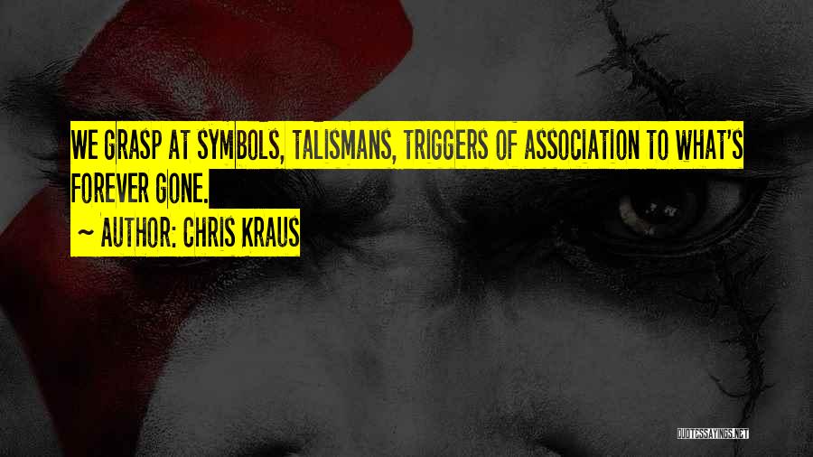 Chris Kraus Quotes: We Grasp At Symbols, Talismans, Triggers Of Association To What's Forever Gone.