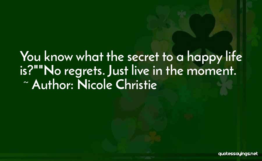 Nicole Christie Quotes: You Know What The Secret To A Happy Life Is?no Regrets. Just Live In The Moment.