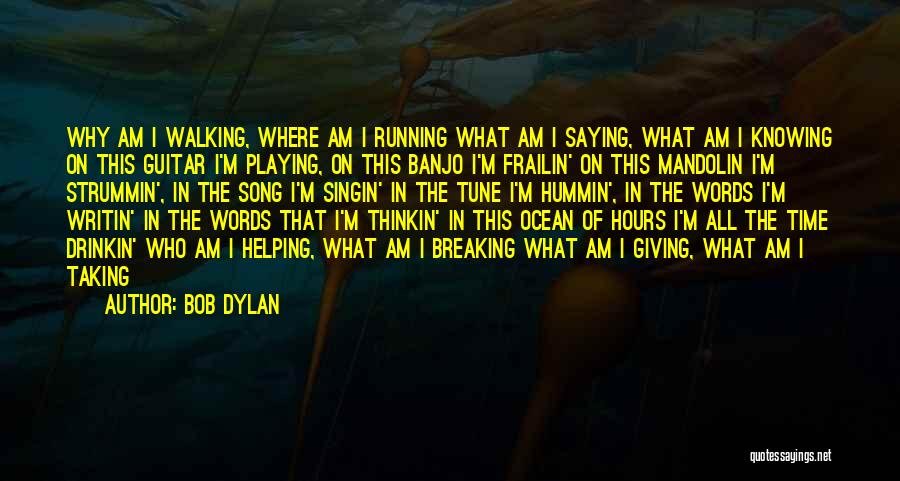 Bob Dylan Quotes: Why Am I Walking, Where Am I Running What Am I Saying, What Am I Knowing On This Guitar I'm
