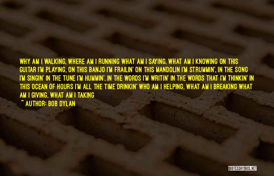 Bob Dylan Quotes: Why Am I Walking, Where Am I Running What Am I Saying, What Am I Knowing On This Guitar I'm