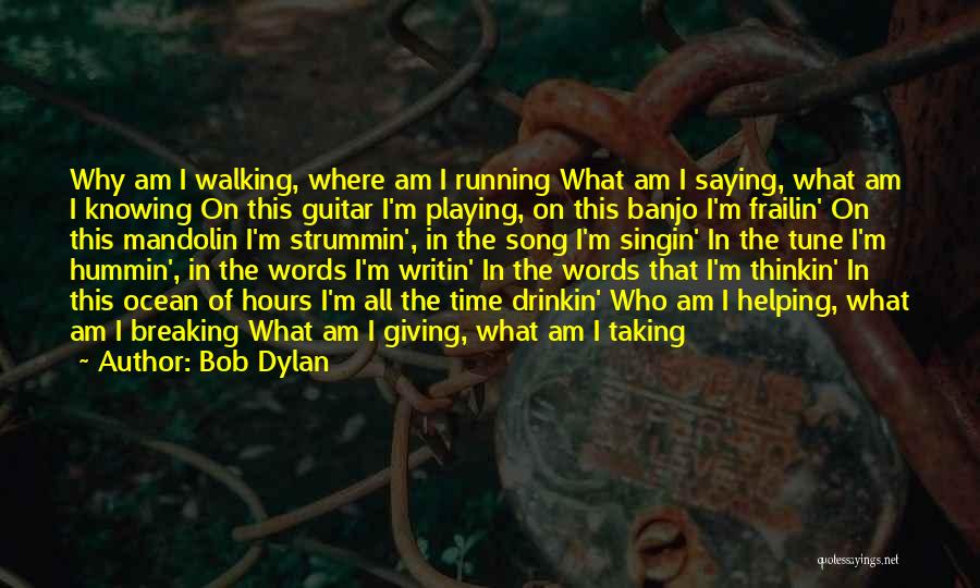 Bob Dylan Quotes: Why Am I Walking, Where Am I Running What Am I Saying, What Am I Knowing On This Guitar I'm