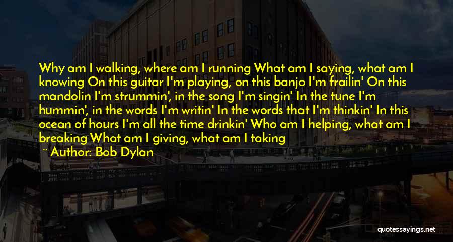 Bob Dylan Quotes: Why Am I Walking, Where Am I Running What Am I Saying, What Am I Knowing On This Guitar I'm