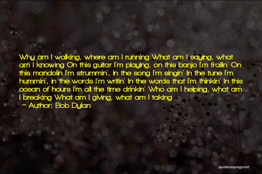 Bob Dylan Quotes: Why Am I Walking, Where Am I Running What Am I Saying, What Am I Knowing On This Guitar I'm