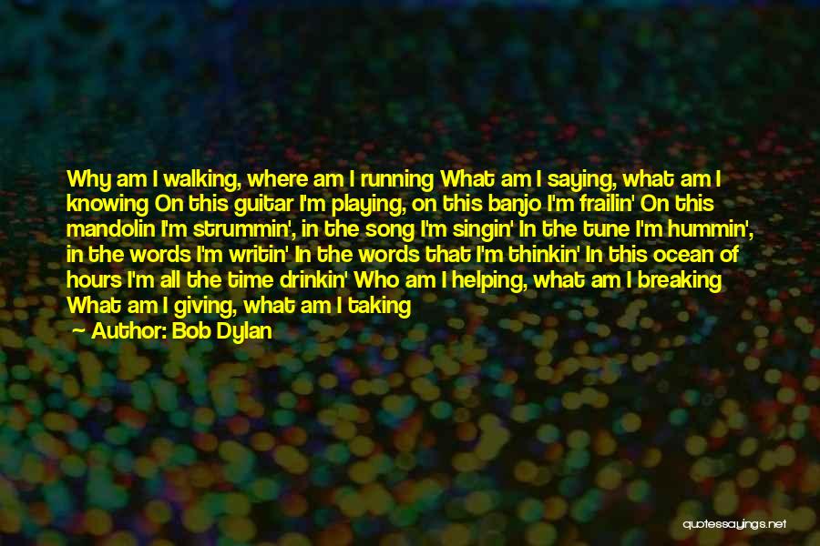 Bob Dylan Quotes: Why Am I Walking, Where Am I Running What Am I Saying, What Am I Knowing On This Guitar I'm