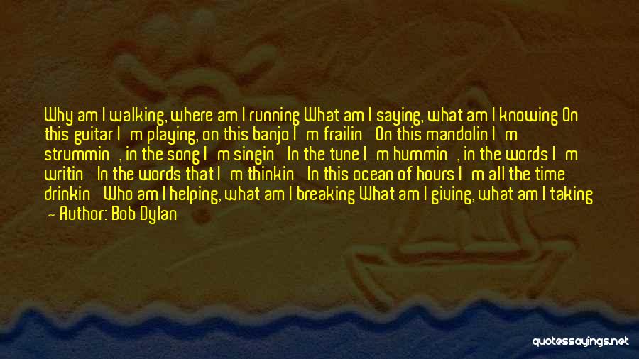 Bob Dylan Quotes: Why Am I Walking, Where Am I Running What Am I Saying, What Am I Knowing On This Guitar I'm