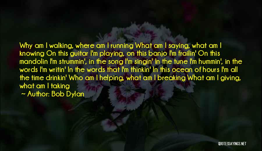 Bob Dylan Quotes: Why Am I Walking, Where Am I Running What Am I Saying, What Am I Knowing On This Guitar I'm