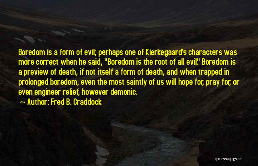 Fred B. Craddock Quotes: Boredom Is A Form Of Evil; Perhaps One Of Kierkegaard's Characters Was More Correct When He Said, Boredom Is The