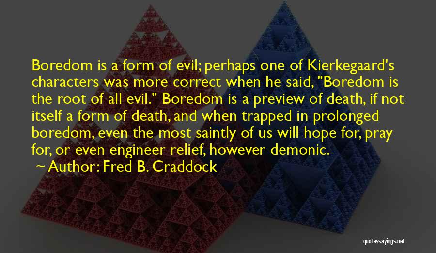 Fred B. Craddock Quotes: Boredom Is A Form Of Evil; Perhaps One Of Kierkegaard's Characters Was More Correct When He Said, Boredom Is The