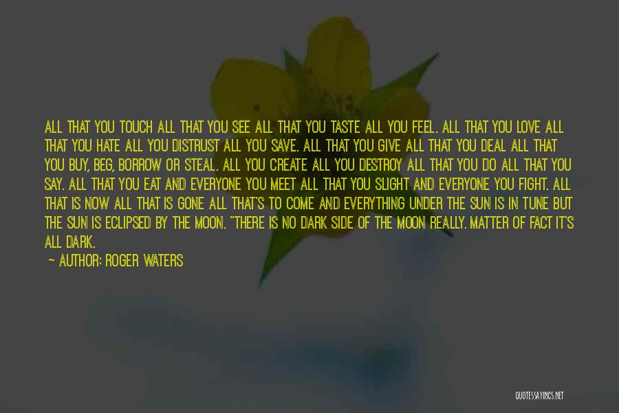 Roger Waters Quotes: All That You Touch All That You See All That You Taste All You Feel. All That You Love All