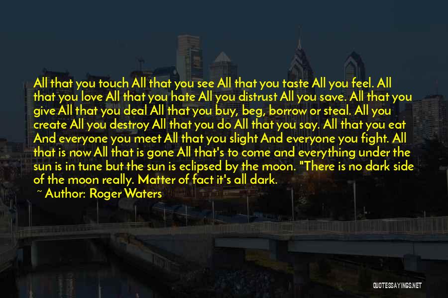 Roger Waters Quotes: All That You Touch All That You See All That You Taste All You Feel. All That You Love All