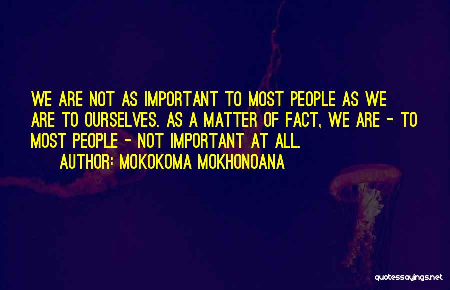 Mokokoma Mokhonoana Quotes: We Are Not As Important To Most People As We Are To Ourselves. As A Matter Of Fact, We Are