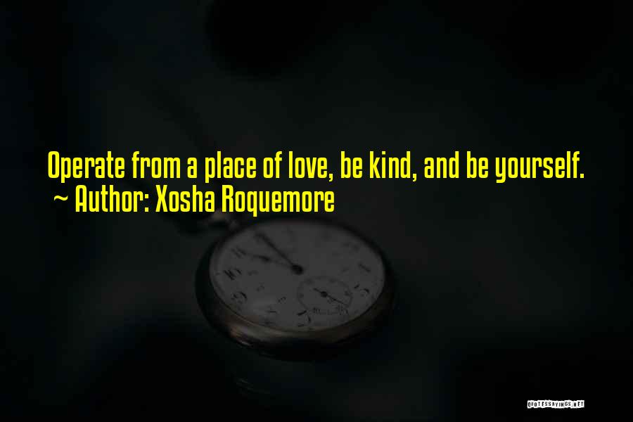 Xosha Roquemore Quotes: Operate From A Place Of Love, Be Kind, And Be Yourself.