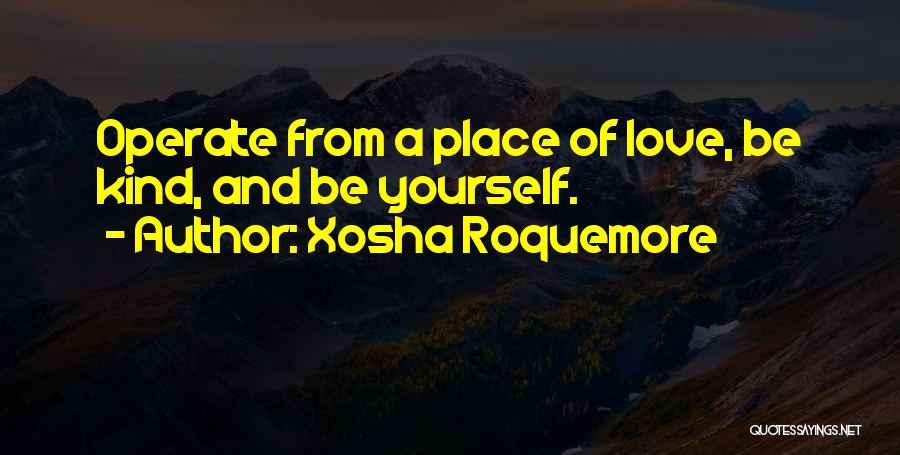 Xosha Roquemore Quotes: Operate From A Place Of Love, Be Kind, And Be Yourself.