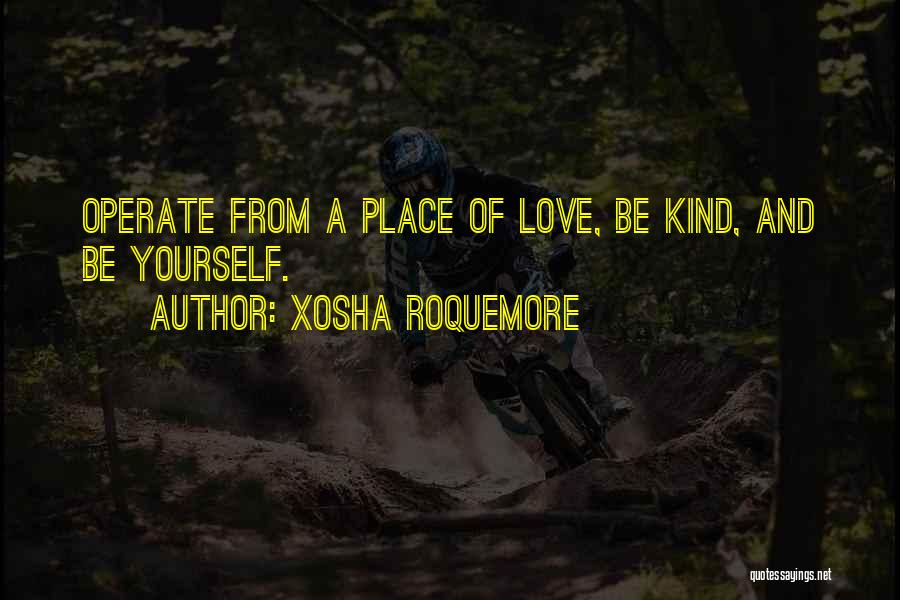 Xosha Roquemore Quotes: Operate From A Place Of Love, Be Kind, And Be Yourself.