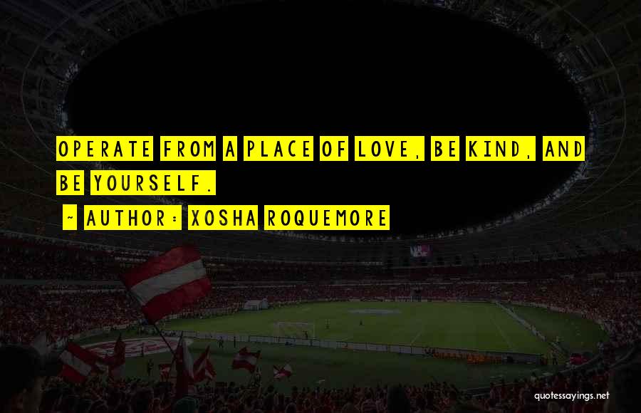 Xosha Roquemore Quotes: Operate From A Place Of Love, Be Kind, And Be Yourself.