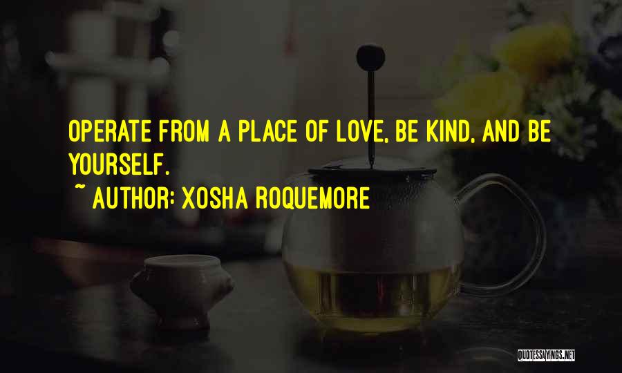 Xosha Roquemore Quotes: Operate From A Place Of Love, Be Kind, And Be Yourself.