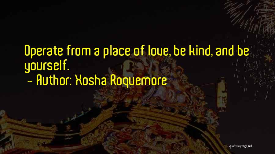 Xosha Roquemore Quotes: Operate From A Place Of Love, Be Kind, And Be Yourself.