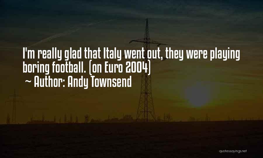 Andy Townsend Quotes: I'm Really Glad That Italy Went Out, They Were Playing Boring Football. (on Euro 2004)