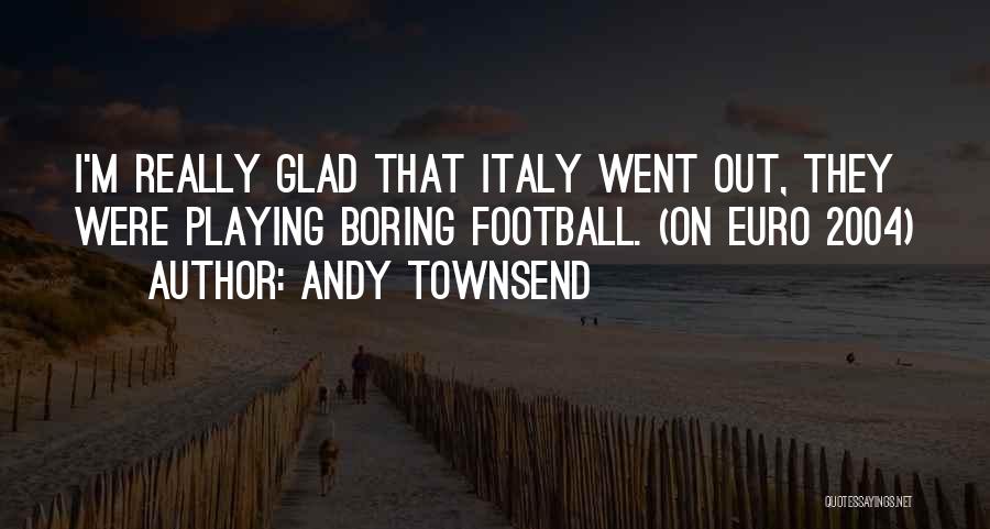Andy Townsend Quotes: I'm Really Glad That Italy Went Out, They Were Playing Boring Football. (on Euro 2004)