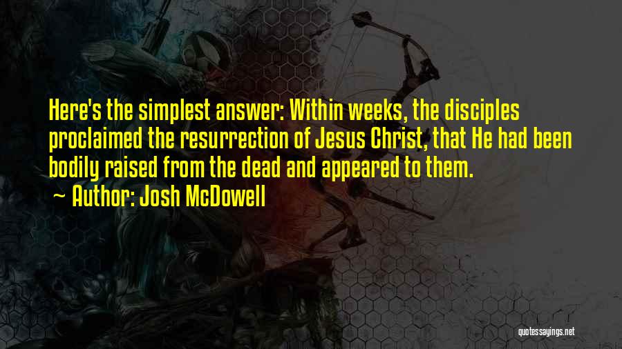 Josh McDowell Quotes: Here's The Simplest Answer: Within Weeks, The Disciples Proclaimed The Resurrection Of Jesus Christ, That He Had Been Bodily Raised