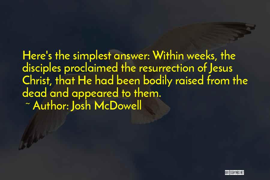 Josh McDowell Quotes: Here's The Simplest Answer: Within Weeks, The Disciples Proclaimed The Resurrection Of Jesus Christ, That He Had Been Bodily Raised