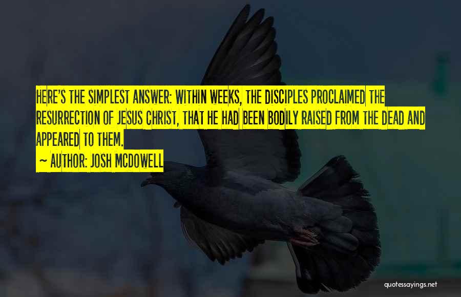 Josh McDowell Quotes: Here's The Simplest Answer: Within Weeks, The Disciples Proclaimed The Resurrection Of Jesus Christ, That He Had Been Bodily Raised