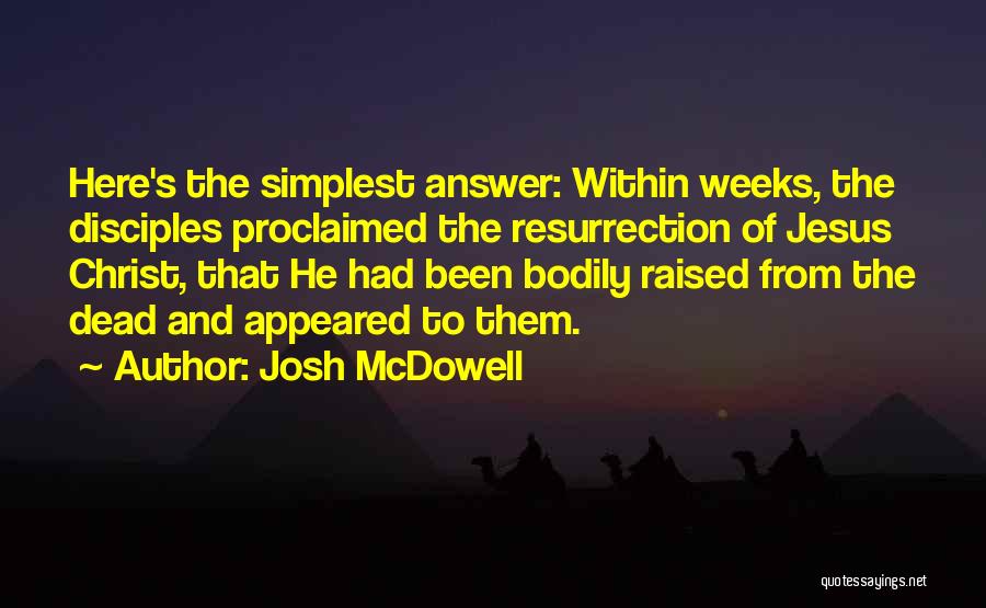 Josh McDowell Quotes: Here's The Simplest Answer: Within Weeks, The Disciples Proclaimed The Resurrection Of Jesus Christ, That He Had Been Bodily Raised