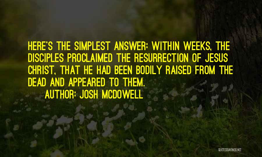 Josh McDowell Quotes: Here's The Simplest Answer: Within Weeks, The Disciples Proclaimed The Resurrection Of Jesus Christ, That He Had Been Bodily Raised