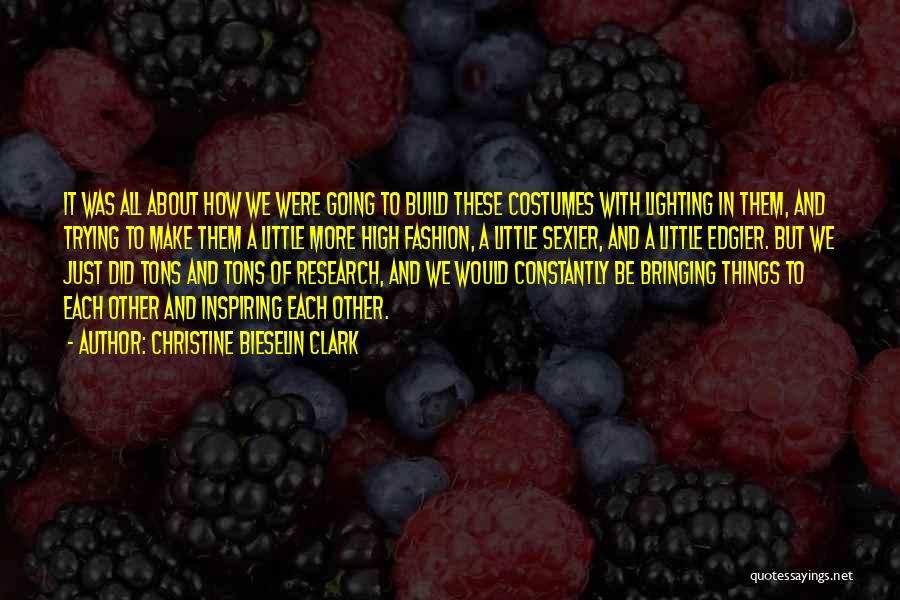 Christine Bieselin Clark Quotes: It Was All About How We Were Going To Build These Costumes With Lighting In Them, And Trying To Make