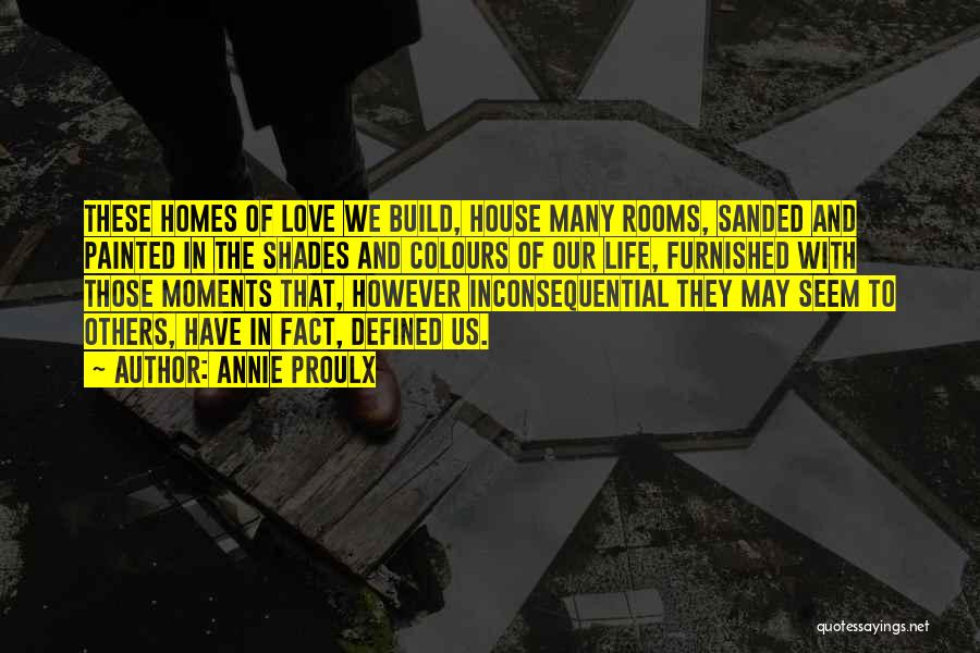 Annie Proulx Quotes: These Homes Of Love We Build, House Many Rooms, Sanded And Painted In The Shades And Colours Of Our Life,