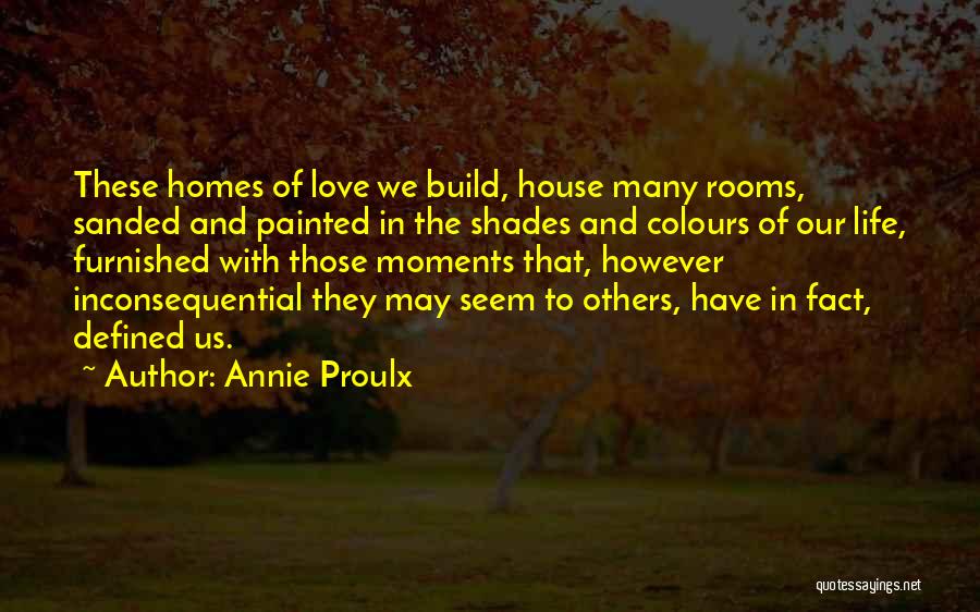 Annie Proulx Quotes: These Homes Of Love We Build, House Many Rooms, Sanded And Painted In The Shades And Colours Of Our Life,