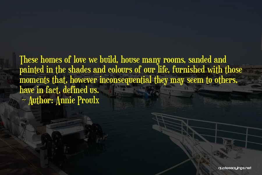 Annie Proulx Quotes: These Homes Of Love We Build, House Many Rooms, Sanded And Painted In The Shades And Colours Of Our Life,