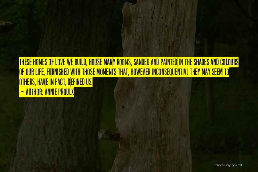 Annie Proulx Quotes: These Homes Of Love We Build, House Many Rooms, Sanded And Painted In The Shades And Colours Of Our Life,