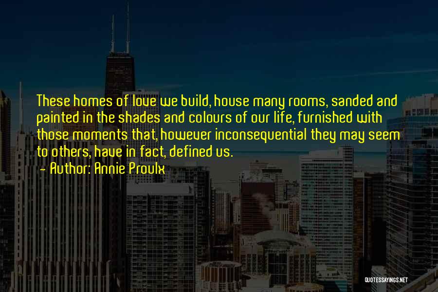 Annie Proulx Quotes: These Homes Of Love We Build, House Many Rooms, Sanded And Painted In The Shades And Colours Of Our Life,