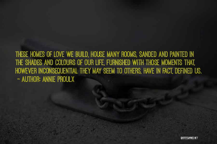 Annie Proulx Quotes: These Homes Of Love We Build, House Many Rooms, Sanded And Painted In The Shades And Colours Of Our Life,